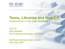 Teens, Libraries and Web 2.0: Snapshots from a new media landscape 8.02.07 Mary Madden Pew Internet & American Life Project Northeast Kansas Library System Tech Day.