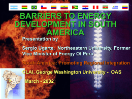 BARRIERS TO ENERGY DEVELOPMENT IN SOUTH AMERICA Presentation by Sergio Ugarte, Northeastern University, Former Vice Minister of Energy Of Peru South America: Promoting Regional Integration  CLAI, George.