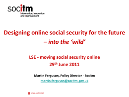 Designing online social security for the future – into the ‘wild’ LSE - moving social security online 29th June 2011 Martin Ferguson, Policy Director.