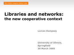 Libraries and networks: the new cooperative context Lorcan Dempsey  University of Illinois, Springfield 30 March 2005