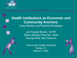 Health Institutions as Economic and Community Anchors: Case Studies and Practical Strategies Jen Kauper-Brown, CCPH Debra Wesley-Freeman, Sinai George Kleb, Bon Secours Community Health Solutions Tampa, FL March.