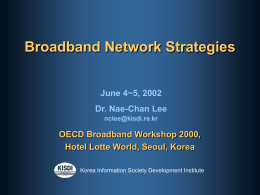 Broadband Network Strategies June 4~5, 2002 Dr. Nae-Chan Lee nclee@kisdi.re.kr  OECD Broadband Workshop 2000, Hotel Lotte World, Seoul, Korea Korea Information Society Development Institute.