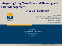 Integrating Long Term Financial Planning and Asset Management: A CEO’s Perspective International Local Government Infrastructure and Asset Management Conference Melbourne, Victoria 2nd – 3rd of May 2012  Ray.