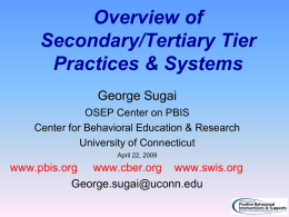 Overview of Secondary/Tertiary Tier Practices & Systems George Sugai OSEP Center on PBIS Center for Behavioral Education & Research University of Connecticut April 22, 2009  www.pbis.org www.cber.org www.swis.org George.sugai@uconn.edu.