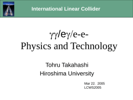 International Linear Collider  gg/eg/e-eGamma-Gamma Options Physics and Technology Tohru Takahashi Hiroshima University Mar 22. 2005 LCWS2005