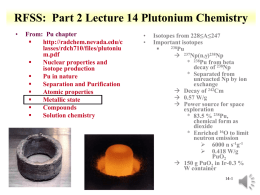 RFSS: Part 2 Lecture 14 Plutonium Chemistry •  From: Pu chapter  http://radchem.nevada.edu/c lasses/rdch710/files/plutoniu m.pdf  Nuclear properties and isotope production  Pu in nature  Separation and Purification  Atomic properties  Metallic state  Compounds  Solution chemistry  • •  Isotopes from.