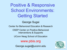 Positive & Responsive School Environments: Getting Started George Sugai Center for Behavioral Education & Research OSEP Center on Positive Behavioral Interventions & Supports UConn Neag School of.
