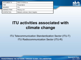 DOCUMENT #:  GSC13-XXXX-nn  FOR:  Presentation  SOURCE:  ITU  AGENDA ITEM:  Plenary, 6.9  CONTACT(S):  Malcolm Johnson, Kevin Hughes  ITU activities associated with climate change ITU Telecommunication Standardization Sector (ITU-T) ITU Radiocommunication Sector (ITU-R)  Submission Date: July 1,