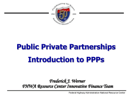 Public Private Partnerships Introduction to PPPs Frederick J. Werner FHWA Resource Center Innovative Finance Team Federal Highway Administration-National Resource Center.