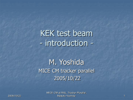 KEK test beam - introduction M. Yoshida MICE CM tracker parallel 2005/10/22  2005/10/22  MICE CM at RAL, Tracker Parallel, Makoto Yoshida.