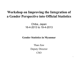 Workshop on Improving the Integration of a Gender Perspective into Official Statistics Chiba, Japan 16-4-2013 to 19-4-2013  Gender Statistics in Myanmar Than Zaw Deputy Director CSO.
