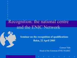 Recognition: the national centre and the ENIC Network Seminar on the recognition of qualifications Baku, 22 April 2005 Gunnar Vaht Head of the Estonian ENIC/NARIC.