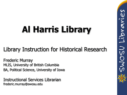 Al Harris Library Library Instruction for Historical Research Frederic Murray  MLIS, University of British Columbia BA, Political Science, University of Iowa  Instructional Services Librarian frederic.murray@swosu.edu.