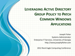 LEVERAGING ACTIVE DIRECTORY GROUP POLICY TO PATCH COMMON WINDOWS APPLICATIONS Joseph Fisher Systems Administrator Enterprise IT Services, University of Georgia http://www.josephpfisher.com 2012 Rock Eagle Computing Conference.