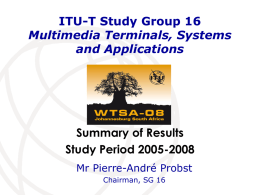ITU-T Study Group 16 Multimedia Terminals, Systems and Applications  Summary of Results Study Period 2005-2008 Mr Pierre-André Probst Chairman, SG 16