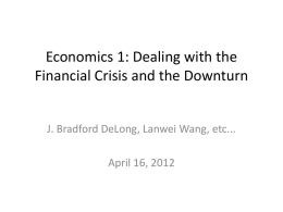 Economics 1: Dealing with the Financial Crisis and the Downturn  J. Bradford DeLong, Lanwei Wang, etc...  April 16, 2012