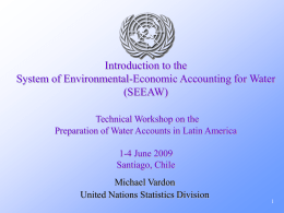 Introduction to the System of Environmental-Economic Accounting for Water (SEEAW) Technical Workshop on the Preparation of Water Accounts in Latin America 1-4 June 2009 Santiago, Chile Michael.
