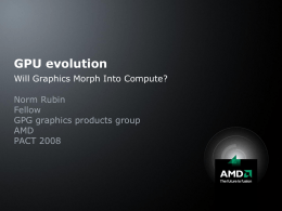 GPU evolution Will Graphics Morph Into Compute? Norm Rubin Fellow GPG graphics products group AMD PACT 2008