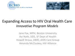 Expanding Access to HIV Oral Health Care Innovative Program Models Jane Fox, MPH, Boston University Avi Nath, DDS, SF Dept of Health Howell Straus,