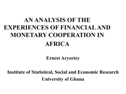 AN ANALYSIS OF THE EXPERIENCES OF FINANCIAL AND MONETARY COOPERATION IN AFRICA Ernest Aryeetey  Institute of Statistical, Social and Economic Research University of Ghana.