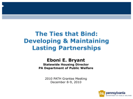 The Ties that Bind: Developing & Maintaining Lasting Partnerships Eboni E. Bryant  Statewide Housing Director PA Department of Public Welfare 2010 PATH Grantee Meeting December 8-9, 2010
