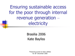 Ensuring sustainable access for the poor through internal revenue generation – electricity Brasilia 2006 Kate Bayliss  "Financing access to basic utilities for all" December 2006