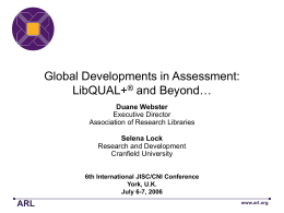 Global Developments in Assessment: LibQUAL+® and Beyond… Duane Webster Executive Director Association of Research Libraries Selena Lock Research and Development Cranfield University 6th International JISC/CNI Conference York, U.K. July 6-7,