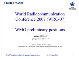 World Radiocommunication Conference 2007 (WRC-07)  WMO preliminary positions Philippe TRISTANT (philippe.tristant@meteo.fr)  Frequency Manager of Météo France Chairman of the WMO Steering Group on Radio Frequency Coordination.