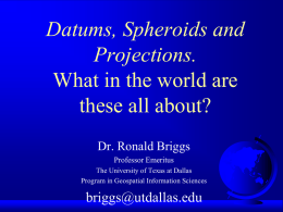 Datums, Spheroids and Projections. What in the world are these all about? Dr. Ronald Briggs Professor Emeritus The University of Texas at Dallas Program in Geospatial Information.