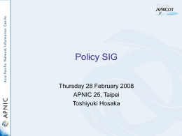 Policy SIG Thursday 28 February 2008 APNIC 25, Taipei Toshiyuki Hosaka Open action items • pol-23-005: Marshall Eubanks to present prop-047: eGLOP multicast address assignments as.