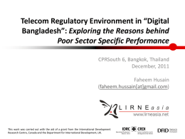 Telecom Regulatory Environment in “Digital Bangladesh”: Exploring the Reasons behind Poor Sector Specific Performance CPRSouth 6, Bangkok, Thailand December, 2011 Faheem Husain (faheem.hussain[at]gmail.com)  This work was carried.