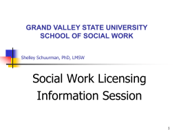 GRAND VALLEY STATE UNIVERSITY SCHOOL OF SOCIAL WORK Shelley Schuurman, PhD, LMSW  Social Work Licensing Information Session.