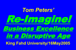 Tom Peters’  Re-Imagine!  Business Excellence in a Disruptive Age King Fahd University/16May2005 Slides at …  tompeters.com.