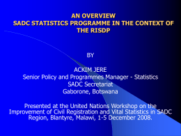 AN OVERVIEW SADC STATISTICS PROGRAMME IN THE CONTEXT OF THE RISDP  BY  ACKIM JERE Senior Policy and Programmes Manager - Statistics SADC Secretariat Gaborone, Botswana Presented at the.