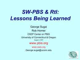 SW-PBS & RtI: Lessons Being Learned George Sugai Rob Horner OSEP Center on PBIS University of Connecticut & Oregon August 2, 2007  www.pbis.org www.swis.org George.sugai@uconn.edu.