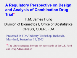 A Regulatory Perspective on Design and Analysis of Combination Drug Trial* H.M. James Hung Division of Biometrics I, Office of Biostatistics OPaSS, CDER, FDA Presented in.