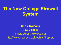 The New College Firewall System Chris Tromans New College chris@corelli.new.ox.ac.uk http://www.new.ox.ac.uk/~chris/firepres/ Specification New College’s requirements of the system were: • It contained a mechanism to force the.
