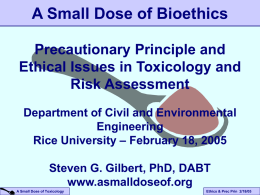 A Small Dose of Bioethics Precautionary Principle and Ethical Issues in Toxicology and Risk Assessment Department of Civil and Environmental Engineering Rice University – February 18,