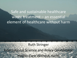 Safe and sustainable healthcare waste treatment – an essential element of healthcare without harm  Ruth Stringer International Science and Policy Coordinator Health Care Without Harm.