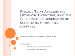 DYNAMIC TAINT ANALYSIS FOR AUTOMATIC DETECTION, ANALYSIS, AND SIGNATURE GENERATION OF EXPLOITS ON COMMODITY SOFTWARE Authors: James Newsome, Dawn Song  Presenters: Sheikh M Qumruzzaman Khaled M Al-Naami.