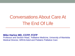Conversations About Care At The End Of Life Mike Harlos MD, CCFP, FCFP Professor and Section Head, Palliative Medicine, University of Manitoba Medical Director,