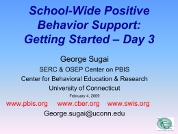 School-Wide Positive Behavior Support: Getting Started – Day 3 George Sugai SERC & OSEP Center on PBIS Center for Behavioral Education & Research University of Connecticut February.