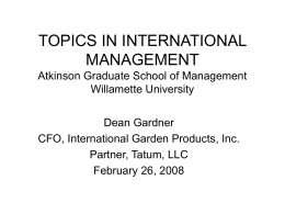 TOPICS IN INTERNATIONAL MANAGEMENT Atkinson Graduate School of Management Willamette University Dean Gardner CFO, International Garden Products, Inc. Partner, Tatum, LLC February 26, 2008