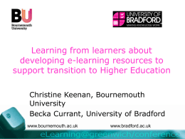 Learning from learners about developing e-learning resources to support transition to Higher Education Christine Keenan, Bournemouth University Becka Currant, University of Bradford www.bournemouth.ac.uk  www.bradford.ac.uk.