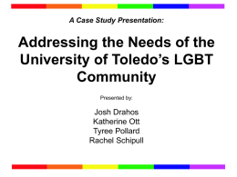 A Case Study Presentation:  Addressing the Needs of the University of Toledo’s LGBT Community Presented by:  Josh Drahos Katherine Ott Tyree Pollard Rachel Schipull.