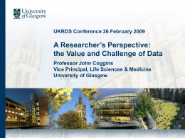 UKRDS Conference 26 February 2009  A Researcher’s Perspective: the Value and Challenge of Data Professor John Coggins Vice Principal, Life Sciences & Medicine University of.