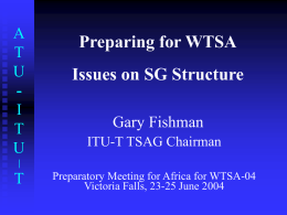 A T U I T U  Preparing for WTSA Issues on SG Structure Gary Fishman ITU-T TSAG Chairman  |  T  Preparatory Meeting for Africa for WTSA-04 Victoria Falls, 23-25 June 2004