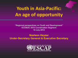 Youth in Asia-Pacific: An age of opportunity “Regional perspectives on Youth and Development” ECOSOC 2012 Coordination Segment 10 July 2012  Noeleen Heyzer Under-Secretary General & Executive.