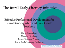 The Rural Early Literacy Initiative Effective Professional Development for Rural Kindergarten and First Grade Teachers Steve Amendum Marnie Ginsberg Lynne Vernon-Feagans Rural Early Literacy Initiative.