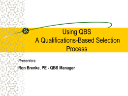 Using QBS A Qualifications-Based Selection Process Presenters:  Ron Brenke, PE - QBS Manager What is QBS? Qualifications-Based Selection (QBS) is an objective, flexible procedure for obtaining architectural,